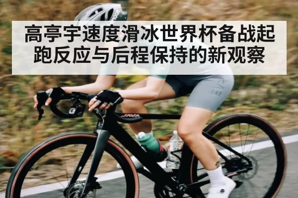 高亭宇速度滑冰世界杯备战起跑反应与后程保持的新观察